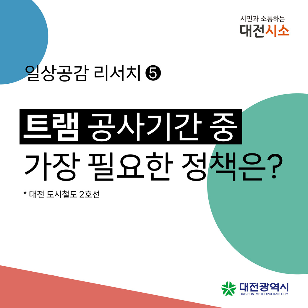 대전 도시철도 2호선(트램) 공사기간 중 가장 필요하다고 생각하는 정책은?
 1. 설문기간: 2024. 10. 1. ~ 10. 31.
 2. 설문방법: 대전시소 구글폼
 3. 문 의 처: 대전광역시 교통국 교통정책과(042-270-5722)